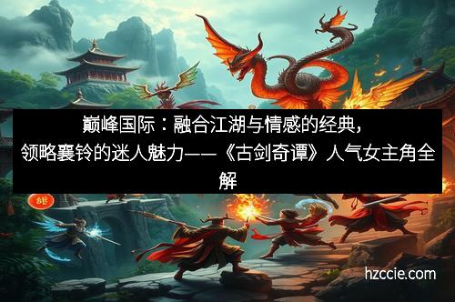 巅峰国际：融合江湖与情感的经典，领略襄铃的迷人魅力——《古剑奇谭》人气女主角全解析
