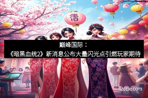 巅峰国际：《暗黑血统2》新消息公布大量闪光点引燃玩家期待